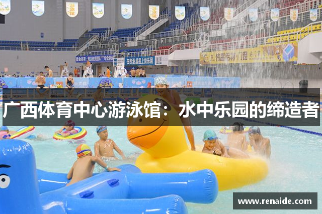 广西体育中心游泳馆：水中乐园的缔造者
